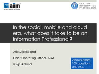 In the social, mobile and cloud
era, what does it take to be an
Information Professional?

Atle Skjekkeland

Chief Operating Officer, AIIM
                                2 hours exam
@skjekkeland                    100 questions
                                USD 265.-
 