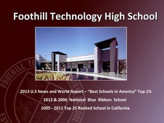 Foothill Technology High School

2013 U.S News and World Report – “Best Schools in America” Top 1%
2012 & 2006 National Blue Ribbon School
2005 - 2012 Top 25 Ranked School in California

 