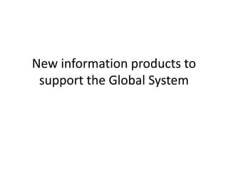 New information products to
 support the Global System
 
