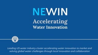 NEWIN
Accelerating
Water Innovation
Leading US water industry cluster accelerating water innovation to market and
solving global water challenges through local innovation and collaboration
 