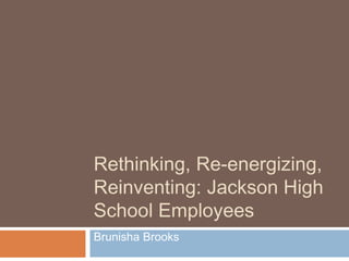 Rethinking, Re-energizing, 
Reinventing: Jackson High 
School Employees 
Brunisha Brooks 
 