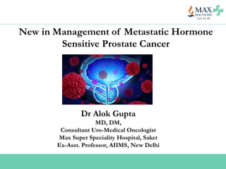 New in Management of Metastatic Hormone
Sensitive Prostate Cancer
Dr Alok Gupta
MD, DM,
Consultant Uro-Medical Oncologist
Max Super Speciality Hospital, Saket
Ex-Asst. Professor, AIIMS, New Delhi
 