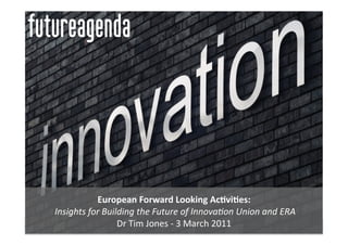 European	
  Forward	
  Looking	
  Ac3vi3es:	
  
	
  Insights	
  for	
  Building	
  the	
  Future	
  of	
  Innova4on	
  Union	
  and	
  ERA	
  	
  
                           Dr	
  Tim	
  Jones	
  -­‐	
  3	
  March	
  2011	
  
 