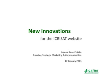 New innovations
for the ICRISAT website
Joanna Kane-Potaka
Director, Strategic Marketing & Communication
17 January 2013
 