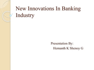 New Innovations In Banking 
Industry 
Presentation By: 
Hemanth K Shenoy G 
 