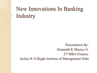 New Innovations In Banking 
Industry 
Presentation By: 
Hemanth K Shenoy G 
2nd MBA Finance 
Justice K S Hegde Institute of Management Nitte 
 