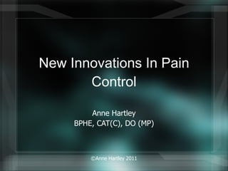 New Innovations In Pain Control Anne Hartley BPHE, CAT(C), DO (MP) ©Anne Hartley 2011 