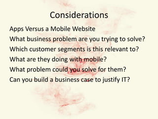 ConsiderationsApps Versus a Mobile WebsiteWhat business problem are you trying to solve?Which customer segments is this relevant to?What are they doing with mobile?What problem could you solve for them?Can you build a business case to justify IT?