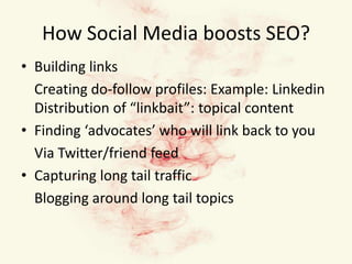 How Social Media boosts SEO?Building links	Creating do-follow profiles: Example: LinkedinDistribution of “linkbait”: topical contentFinding ‘advocates’ who will link back to you 	Via Twitter/friend feedCapturing long tail traffic	Blogging around long tail topics