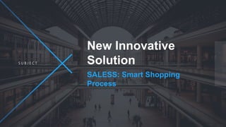 S U B J E C T
New Innovative
Solution
SALESS: Smart Shopping
Process
 