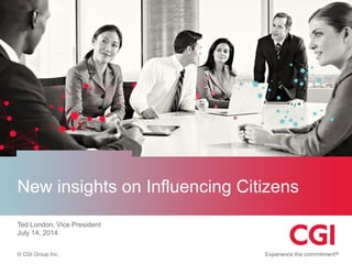 © CGI Group Inc.
New insights on Influencing Citizens
Ted London, Vice President
July 14, 2014
 