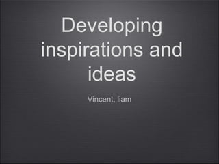 Developing
inspirations and
ideas
Vincent, liam
 
