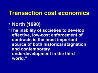 Transaction cost economics North (1990) “ The inability of societies to develop effective, low-cost enforcement of contracts is the most important source of both historical stagnation and contemporary underdevelopment in the third world.” 