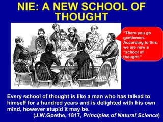 NIE: A NEW SCHOOL OF THOUGHT “ There you go gentlemen. According to this, we are now a “school of thought.” Every school of thought is like a man who has talked to himself for a hundred years and is delighted with his own mind, however stupid it may be. (J.W.Goethe, 1817,  Principles of Natural Science )  