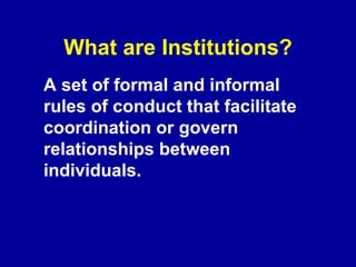 What are Institutions? A set of formal and informal rules of conduct that facilitate coordination or govern relationships between individuals.  