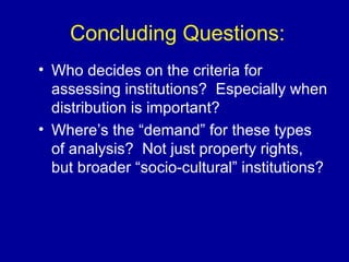 Concluding Questions: Who decides on the criteria for assessing institutions?  Especially when distribution is important?  Where’s the “demand” for these types of analysis?  Not just property rights, but broader “socio-cultural” institutions? 