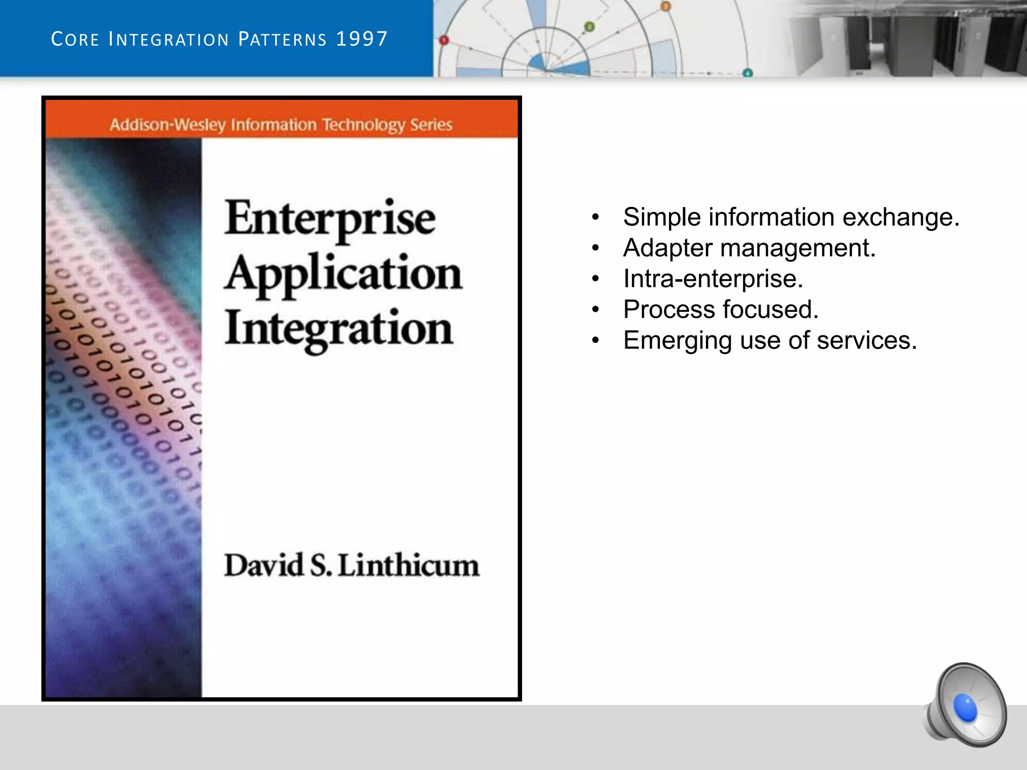 C ORE I NTEGRATION PATTERNS 1997




                                   •   Simple information exchange.
                                   •   Adapter management.
                                   •   Intra-enterprise.
                                   •   Process focused.
                                   •   Emerging use of services.
 