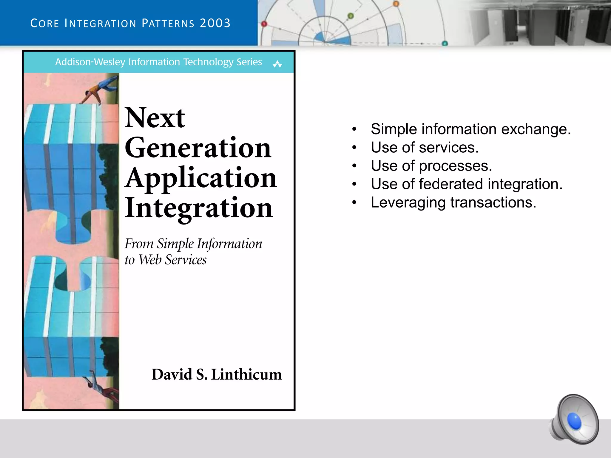 C ORE I NTEGRATION PATTERNS 2003




                                   •   Simple information exchange.
                                   •   Use of services.
                                   •   Use of processes.
                                   •   Use of federated integration.
                                   •   Leveraging transactions.
 