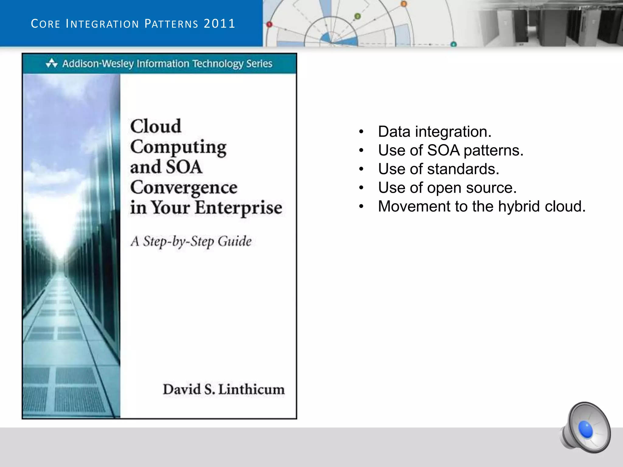 C ORE I NTEGRATION PATTERNS 2011




                                   •   Data integration.
                                   •   Use of SOA patterns.
                                   •   Use of standards.
                                   •   Use of open source.
                                   •   Movement to the hybrid cloud.
 