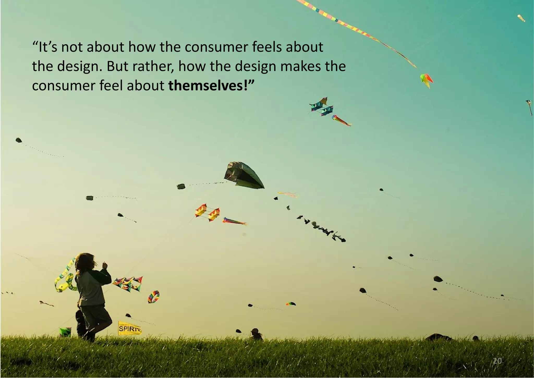 “ It’s not about how the consumer feels about the design. But rather, how the design makes the consumer feel about  themselves!” 
