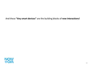 And these  “tiny smart devices”  are the building blocks of  new interactions! 
