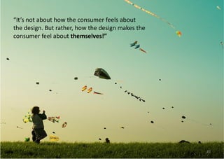 “ It’s not about how the consumer feels about the design. But rather, how the design makes the consumer feel about  themselves!” 