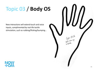 Topic 03  /  Body OS  New interactions will extend touch and voice inputs, complimented by real-life tactile stimulation, such as rubbing/flicking/bumping… 