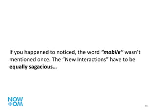 If you happened to noticed, the word  “mobile”  wasn’t mentioned once. The “New Interactions” have to be  equally sagacious… 