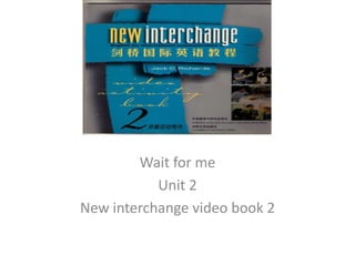 Wait for me  Unit 2  New interchange video book 2 