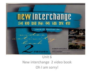 Unit 6
New interchange 2 video book
Oh I am sorry!
 