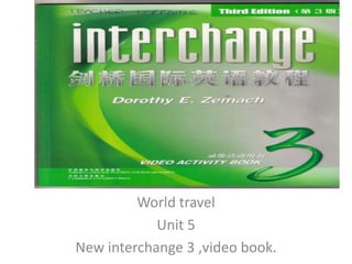 World travel Unit 5  New interchange 3 ,video book. 