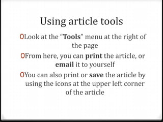 Using article tools
0Look at the “Tools” menu at the right of
                 the page
0From here, you can print the article, or
           email it to yourself
0You can also print or save the article by
 using the icons at the upper left corner
              of the article
 