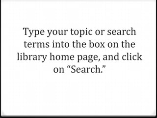 Type your topic or search
  terms into the box on the
library home page, and click
         on “Search.”
 