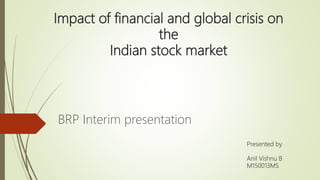 Impact of financial and global crisis on
the
Indian stock market
BRP Interim presentation
Presented by
Anil Vishnu B
M150013MS
 