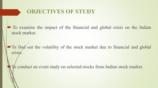 OBJECTIVES OF STUDY
 To examine the impact of the financial and global crisis on the Indian
stock market.
To find out the volatility of the stock market due to financial and global
crisis.
To conduct an event study on selected stocks from Indian stock market.
 