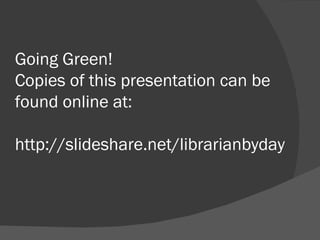 Going Green! Copies of this presentation can be found online at: http://slideshare.net/librarianbyday 