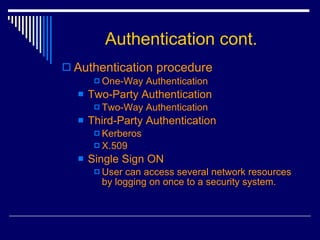 Authentication cont. Authentication procedure One-Way Authentication Two-Party Authentication Two-Way Authentication Third-Party Authentication  Kerberos X.509  Single Sign ON  User can access several network resources by logging on once to a security system.  