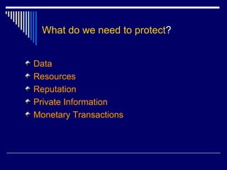 What do we need to protect ? Data Resources Reputation Private Information Monetary Transactions 