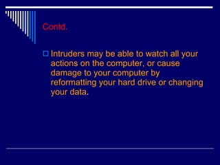 Contd. Intruders may be able to watch all your actions on the computer, or cause damage to your computer by reformatting your hard drive or changing your data .  