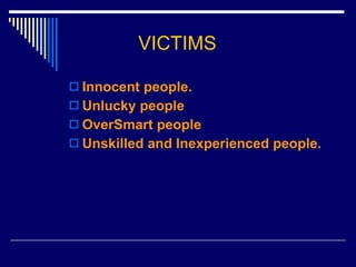 VICTIMS Innocent people. Unlucky people OverSmart people Unskilled and Inexperienced people. 