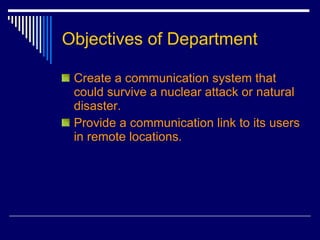Objectives of Department Create a communication system that could survive a nuclear attack or natural disaster. Provide a communication link to its users in remote locations. 