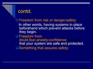 contd. Freedom from risk or danger;safety: In other words, having systems in place beforehand which prevent attacks before they begin. Freedom from doubt,fear,anxiety;confidence :Knowing  that your system are safe and protected. Something that assures safety: 