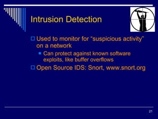 Intrusion Detection Used to monitor for “suspicious activity” on a network Can protect against known software exploits, like buffer overflows Open Source IDS: Snort, www.snort.org 
