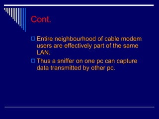 Cont. Entire neighbourhood of cable modem users are effectively part of the same LAN.  Thus a sniffer on one pc can capture data transmitted by other pc. 