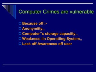 Computer Crimes are vulnerable Because off :- Anonymiity,, Computer’’s storage capaciity,, Weakness iin Operatiing System,, Lack off Awareness off user 
