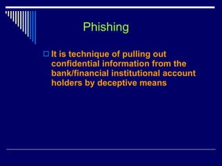 Phishing It is technique of pulling out confidential information from the bank/financial institutional account holders by deceptive means 