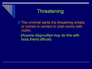 Threatening The criminal sents the threatning emails or comes in contact in chat rooms with victim .  ( Anyone disgruntled may do this with boss,friend,official )  