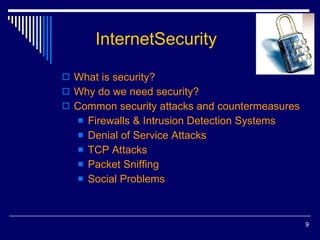 InternetSecurity What is security? Why do we need security? Common security attacks and countermeasures Firewalls & Intrusion Detection Systems Denial of Service Attacks TCP Attacks Packet Sniffing Social Problems 
