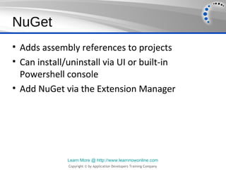 NuGet
• Adds assembly references to projects
• Can install/uninstall via UI or built-in
  Powershell console
• Add NuGet via the Extension Manager




              Learn More @ http://www.learnnowonline.com
              Copyright © by Application Developers Training Company
 