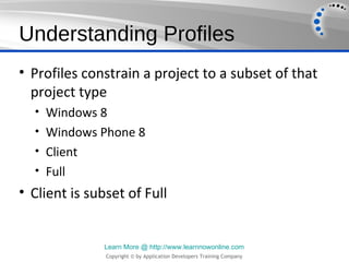Understanding Profiles
• Profiles constrain a project to a subset of that
  project type
  • Windows 8
  • Windows Phone 8
  • Client
  • Full
• Client is subset of Full


              Learn More @ http://www.learnnowonline.com
               Copyright © by Application Developers Training Company
 